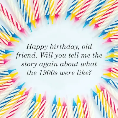 happy birthday, old friend, will you tell me the story again about what the 1900s were like