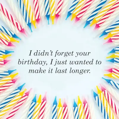 i didn’t forget your birthday, i just wanted to make it last longer