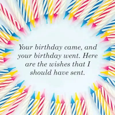 your birthday came, and your birthday went, here are the wishes that i should have sent