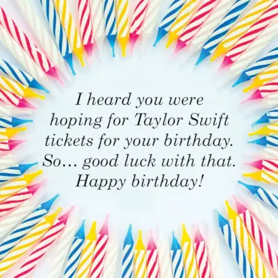 i heard you were hoping for taylor swift tickets for your birthday, so good luck with that, happy birthday