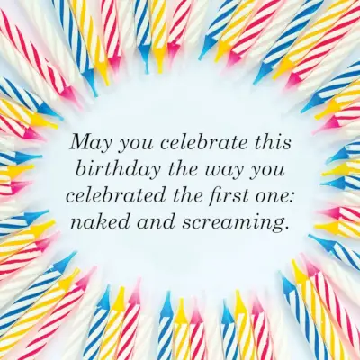 may you celebrate this birthday the way you celebrated the first one, naked and screaming